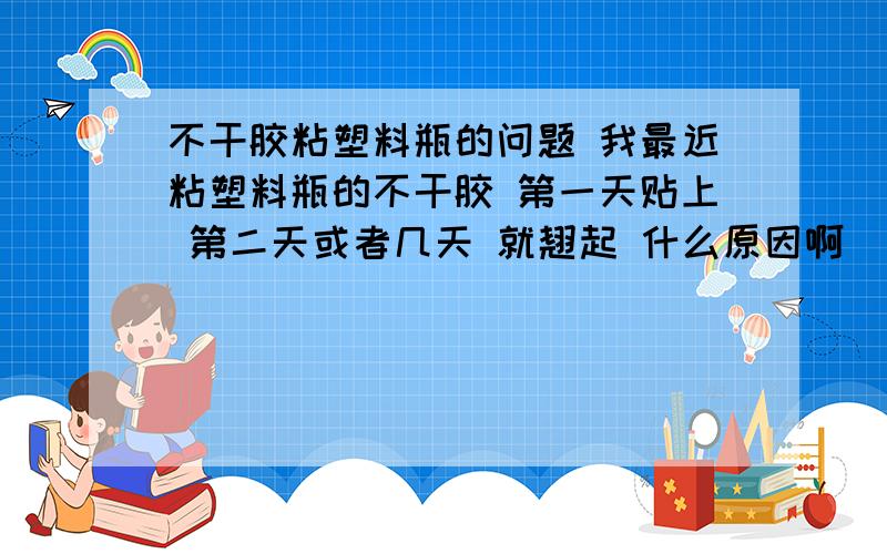 不干胶粘塑料瓶的问题 我最近粘塑料瓶的不干胶 第一天贴上 第二天或者几天 就翘起 什么原因啊