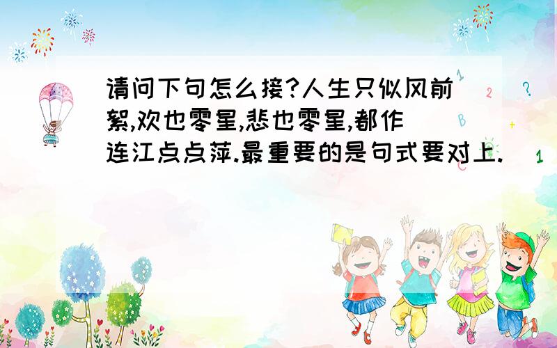 请问下句怎么接?人生只似风前絮,欢也零星,悲也零星,都作连江点点萍.最重要的是句式要对上.