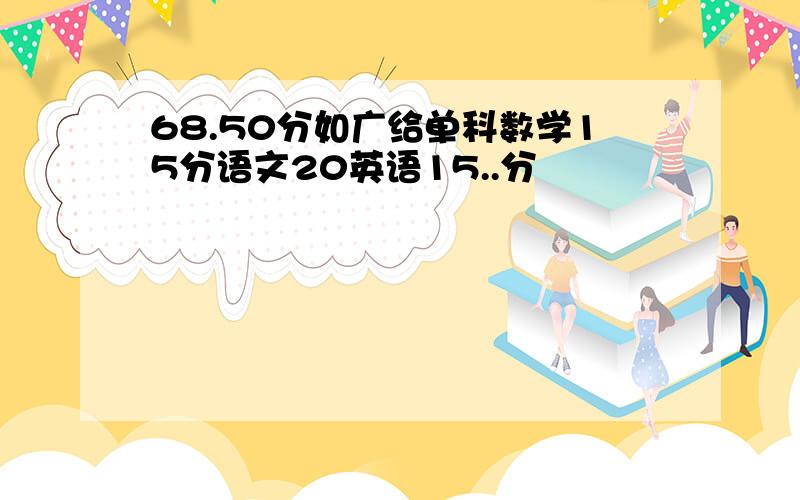 68.50分如广给单科数学15分语文20英语15..分