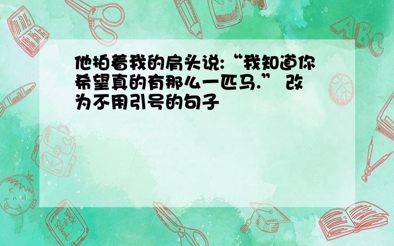 他拍着我的肩头说:“我知道你希望真的有那么一匹马.” 改为不用引号的句子