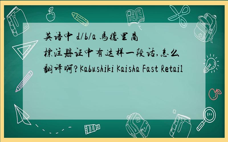 英语中 d/b/a 马德里商标注册证中有这样一段话,怎么翻译啊?Kabushiki Kaisha Fast Retail