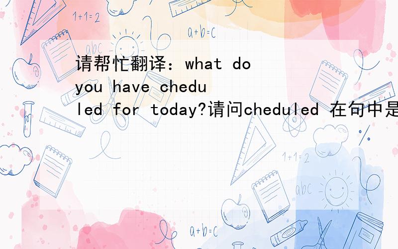 请帮忙翻译：what do you have cheduled for today?请问cheduled 在句中是?