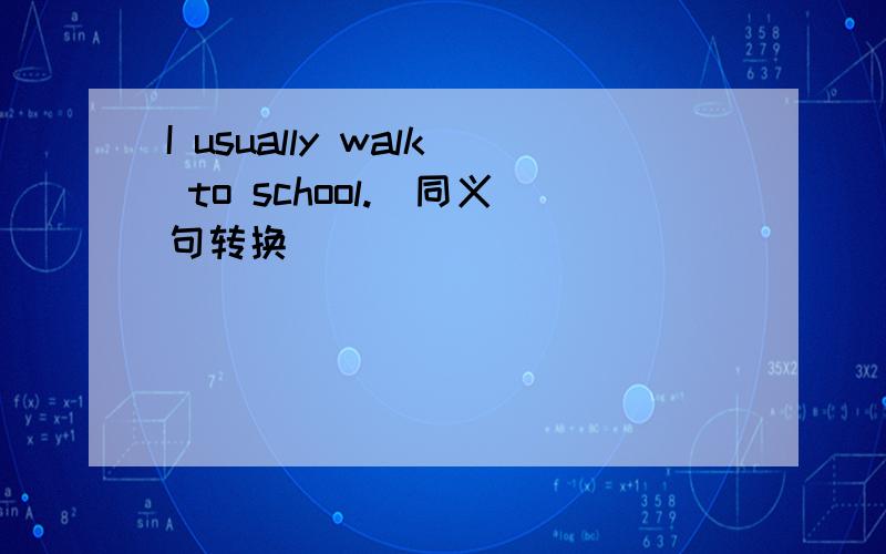 I usually walk to school.(同义句转换）