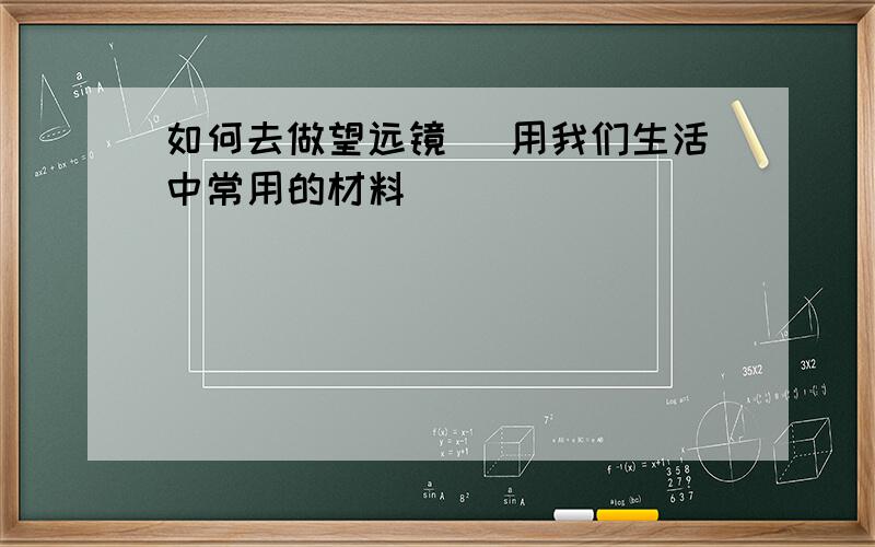 如何去做望远镜 （用我们生活中常用的材料）