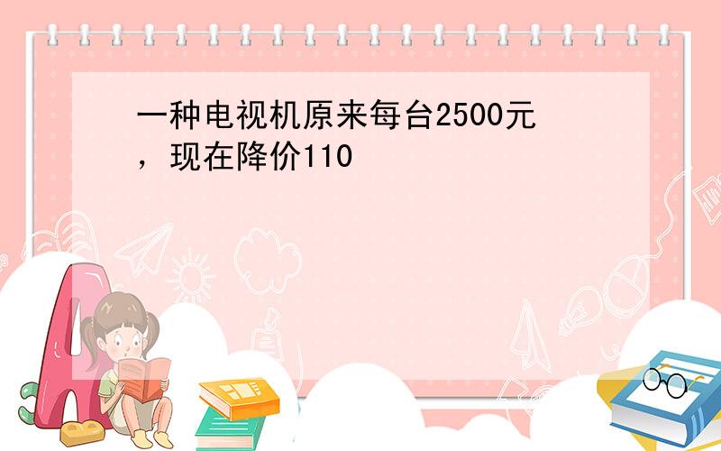 一种电视机原来每台2500元，现在降价110