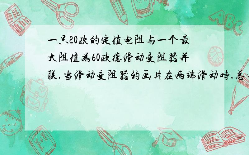 一只20欧的定值电阻与一个最大阻值为60欧德滑动变阻器并联,当滑动变阻器的画片在两端滑动时,总电阻的变化范围是?