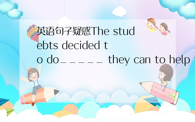 英语句子疑惑The studebts decided to do_____ they can to help the p