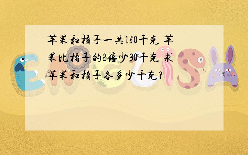 苹果和橘子一共150千克 苹果比橘子的2倍少30千克 求苹果和橘子各多少千克?