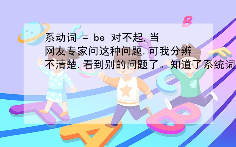 系动词 = be 对不起,当网友专家问这种问题.可我分辨不清楚.看到别的问题了。知道了系统词里面有情态动词？