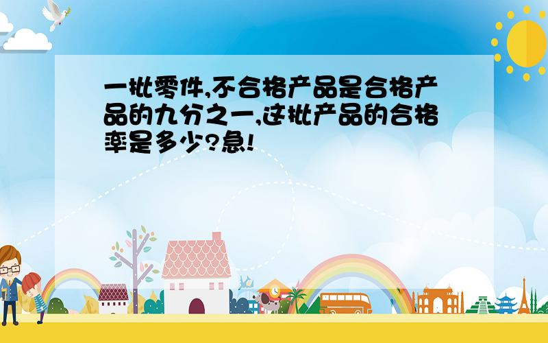 一批零件,不合格产品是合格产品的九分之一,这批产品的合格率是多少?急!