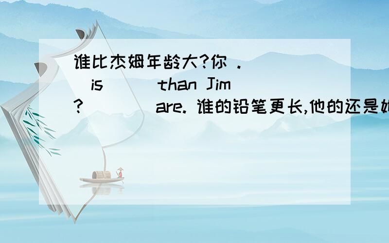 谁比杰姆年龄大?你 .____is___than Jim?____are. 谁的铅笔更长,他的还是她的?我想是她的.__