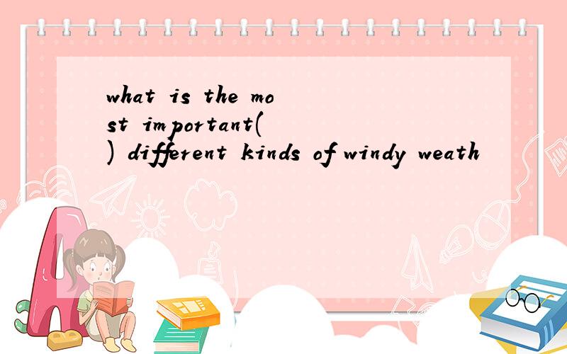 what is the most important( ) different kinds of windy weath