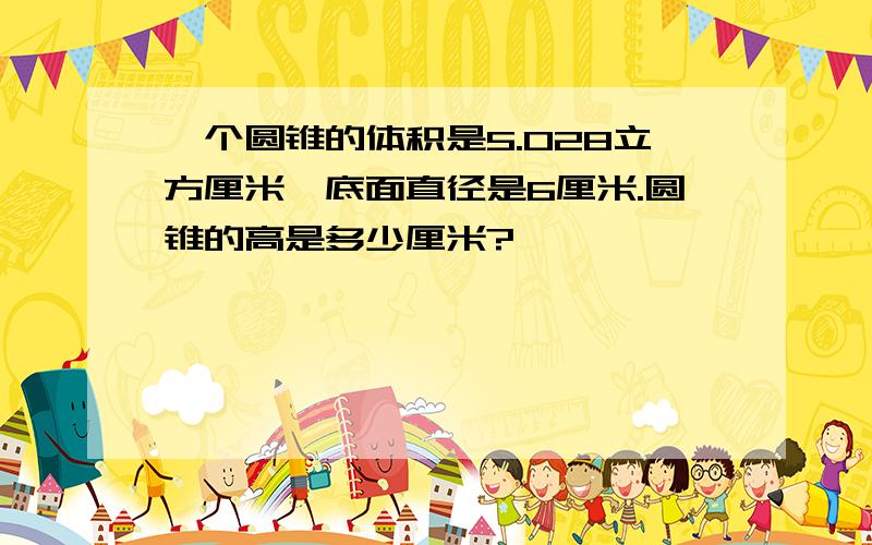 一个圆锥的体积是5.028立方厘米,底面直径是6厘米.圆锥的高是多少厘米?