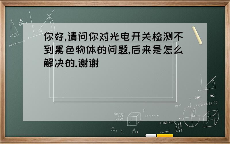 你好,请问你对光电开关检测不到黑色物体的问题,后来是怎么解决的.谢谢