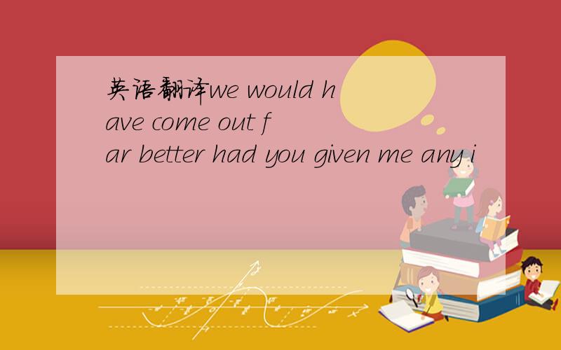 英语翻译we would have come out far better had you given me any i