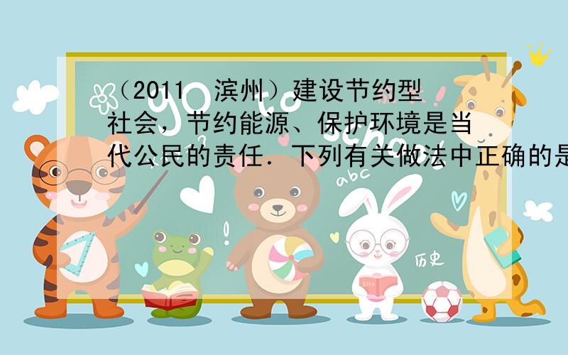 （2011•滨州）建设节约型社会，节约能源、保护环境是当代公民的责任．下列有关做法中正确的是（　　）