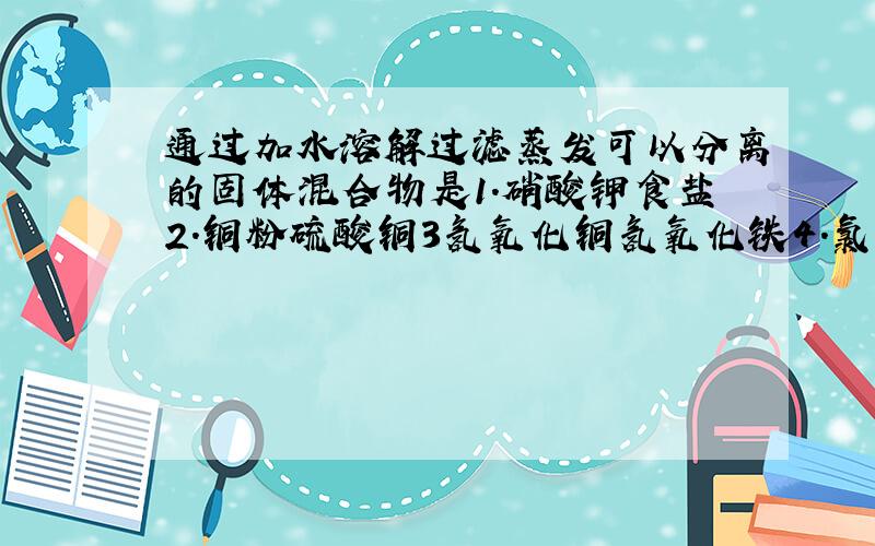 通过加水溶解过滤蒸发可以分离的固体混合物是1.硝酸钾食盐2.铜粉硫酸铜3氢氧化铜氢氧化铁4.氯化钾氯化银