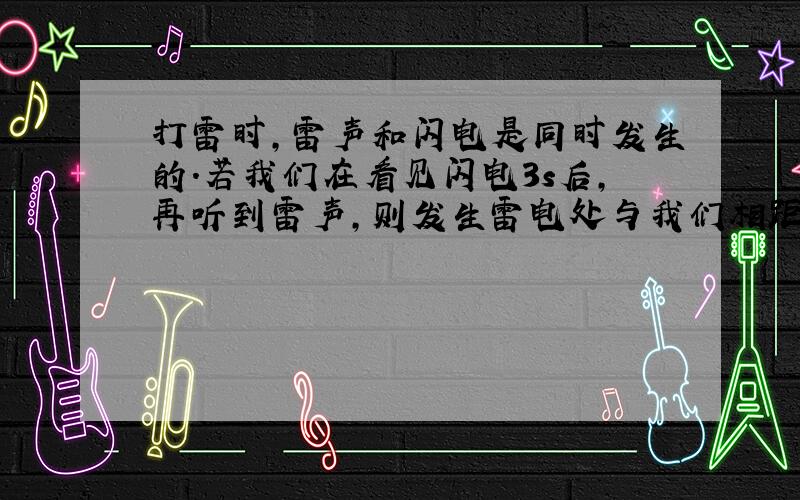 打雷时，雷声和闪电是同时发生的．若我们在看见闪电3s后，再听到雷声，则发生雷电处与我们相距______．（假设声音在空气