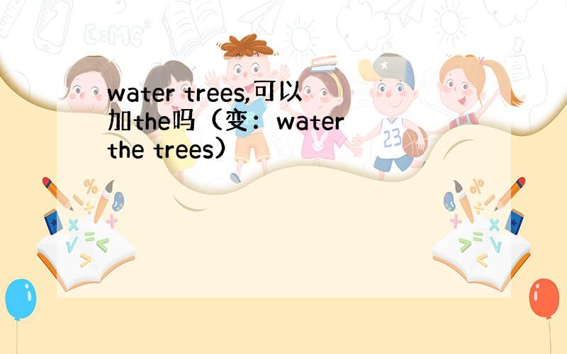 water trees,可以加the吗（变：water the trees）