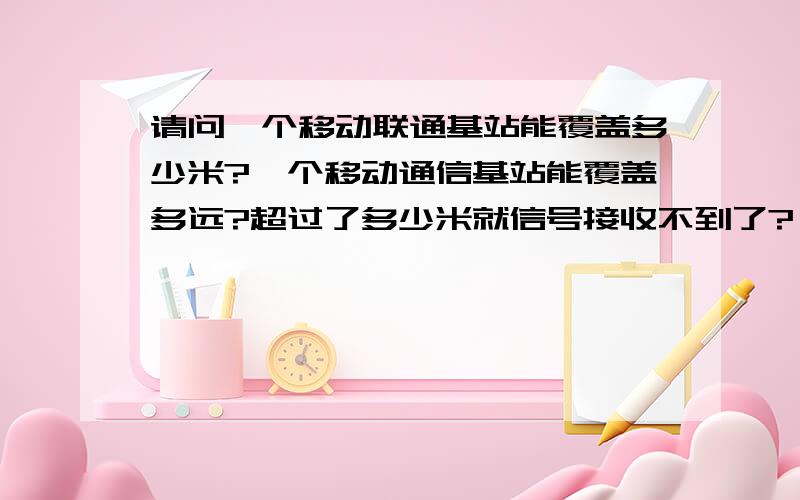 请问一个移动联通基站能覆盖多少米?一个移动通信基站能覆盖多远?超过了多少米就信号接收不到了?