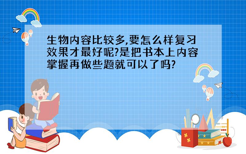 生物内容比较多,要怎么样复习效果才最好呢?是把书本上内容掌握再做些题就可以了吗?