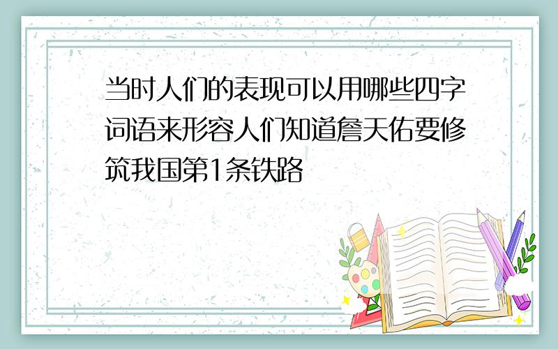 当时人们的表现可以用哪些四字词语来形容人们知道詹天佑要修筑我国第1条铁路