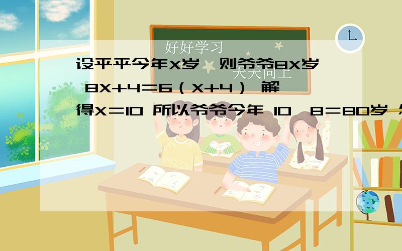 设平平今年X岁,则爷爷8X岁 8X+4＝6（X+4） 解得X＝10 所以爷爷今年 10×8＝80岁 怎么知道 X是8啊