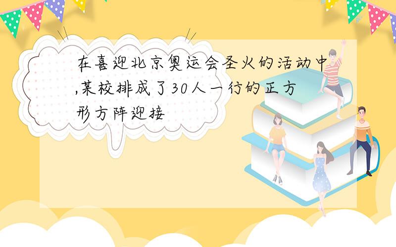 在喜迎北京奥运会圣火的活动中,某校排成了30人一行的正方形方阵迎接