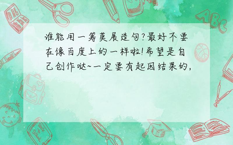 谁能用一筹莫展造句?最好不要在像百度上的一样啦!希望是自己创作哒~一定要有起因结果的,