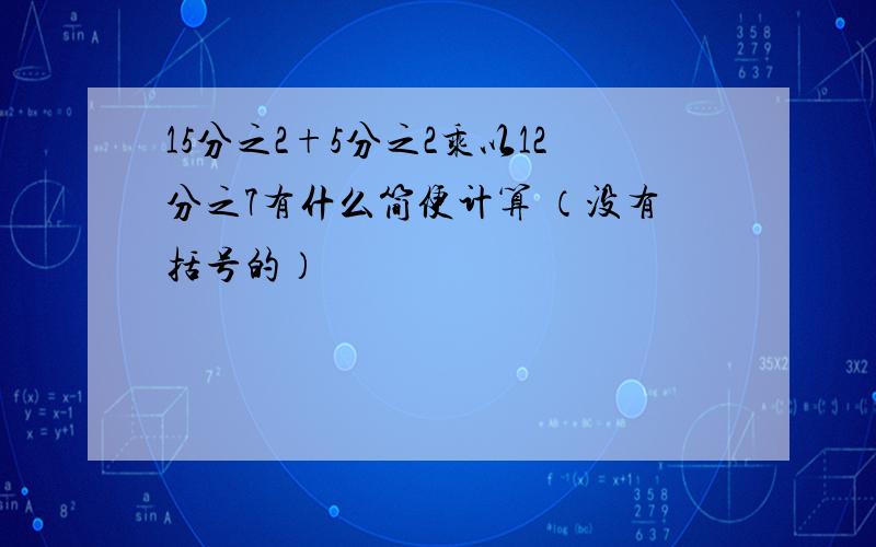 15分之2+5分之2乘以12分之7有什么简便计算 （没有括号的）