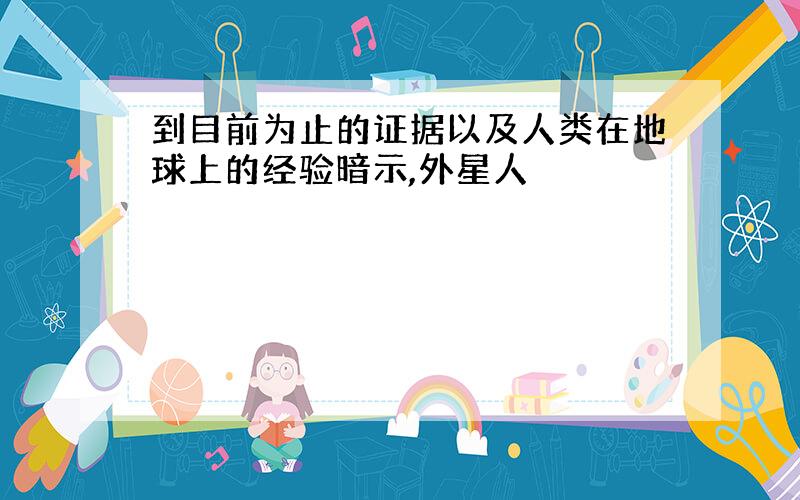 到目前为止的证据以及人类在地球上的经验暗示,外星人