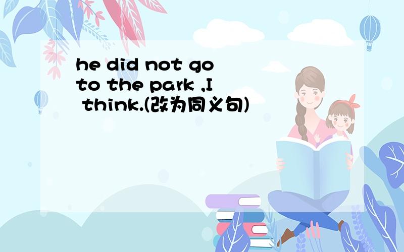 he did not go to the park ,I think.(改为同义句)