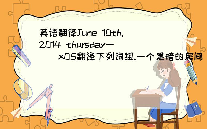 英语翻译June 10th,2014 thursday一．\x05翻译下列词组.一个黑暗的房间 消防站 便宜的花 许多马