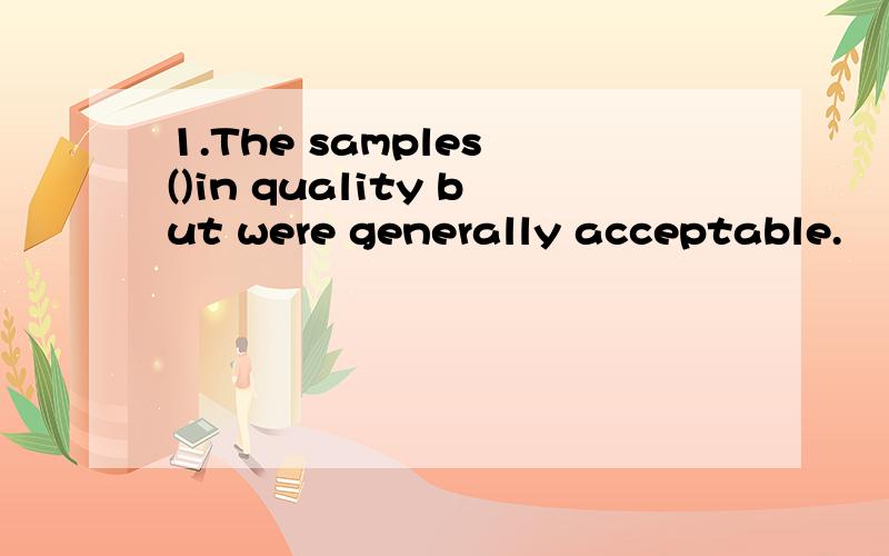 1.The samples ()in quality but were generally acceptable.