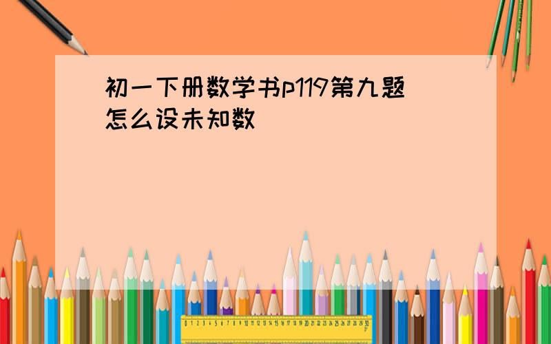 初一下册数学书p119第九题怎么设未知数