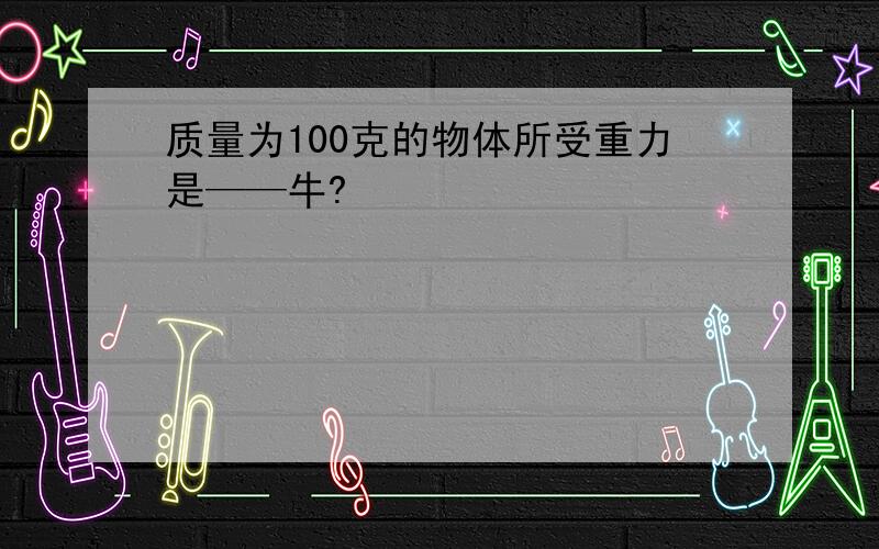 质量为100克的物体所受重力是——牛?