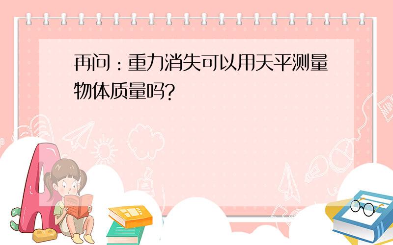 再问：重力消失可以用天平测量物体质量吗?