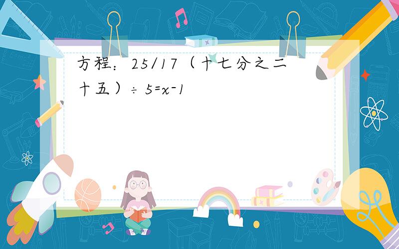 方程：25/17（十七分之二十五）÷5=x-1