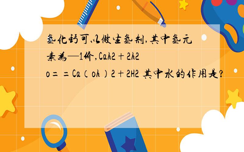 氢化钙可以做生氢剂,其中氢元素为—1价,Cah2+2h2o==Ca（oh）2+2H2 其中水的作用是?