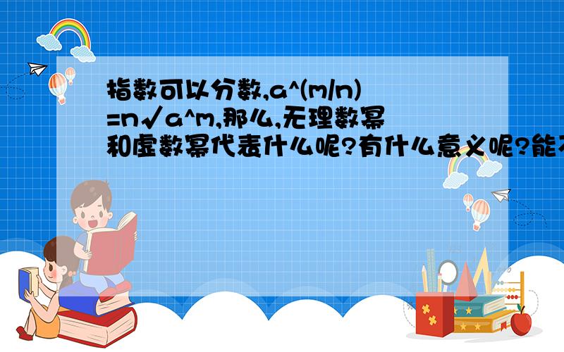 指数可以分数,a^(m/n)=n√a^m,那么,无理数幂和虚数幂代表什么呢?有什么意义呢?能不能表示成分数那样呢?