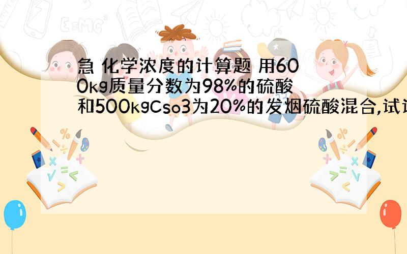 急 化学浓度的计算题 用600kg质量分数为98%的硫酸和500kgCso3为20%的发烟硫酸混合,试计算所得硫酸的浓度