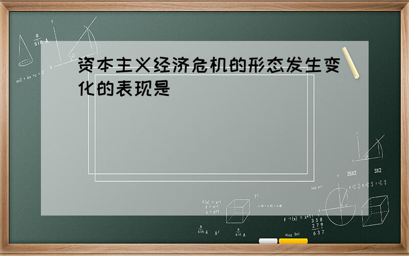 资本主义经济危机的形态发生变化的表现是