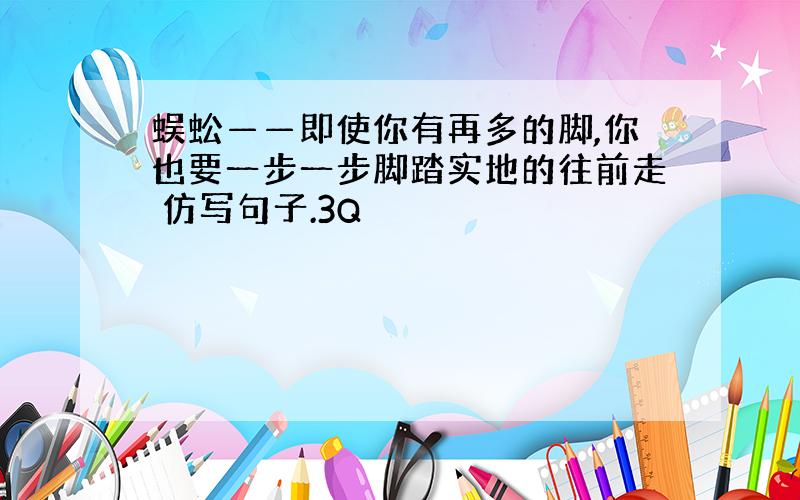 蜈蚣——即使你有再多的脚,你也要一步一步脚踏实地的往前走 仿写句子.3Q