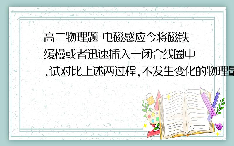 高二物理题 电磁感应今将磁铁缓慢或者迅速插入一闭合线圈中,试对比上述两过程,不发生变化的物理量是（ ）A 磁通量的变化率