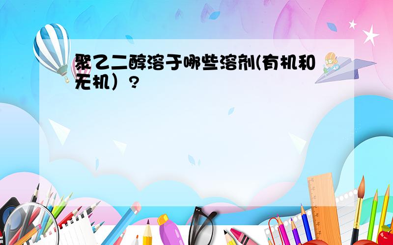 聚乙二醇溶于哪些溶剂(有机和无机）?