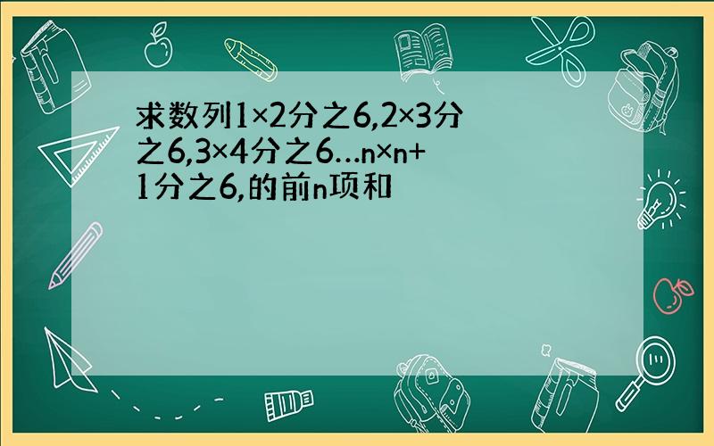 求数列1×2分之6,2×3分之6,3×4分之6…n×n+1分之6,的前n项和