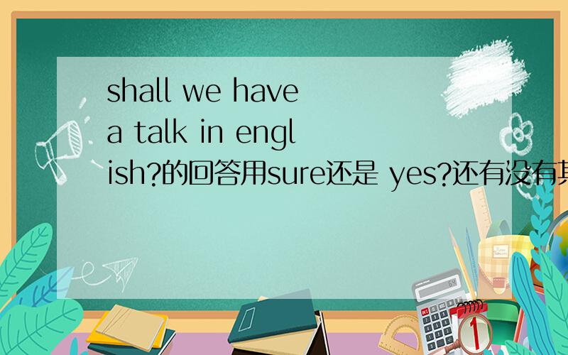 shall we have a talk in english?的回答用sure还是 yes?还有没有其他回答