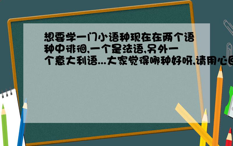 想要学一门小语种现在在两个语种中徘徊,一个是法语,另外一个意大利语...大家觉得哪种好呀,请用心回答,我另外有谢礼的哦…