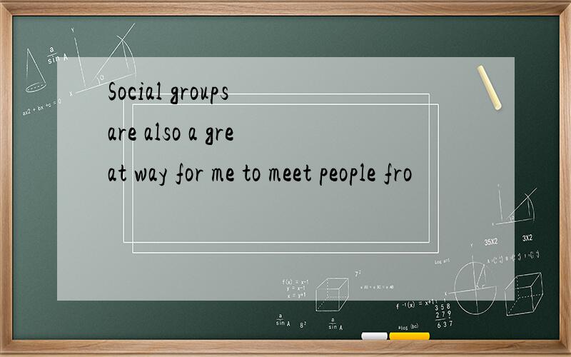 Social groups are also a great way for me to meet people fro