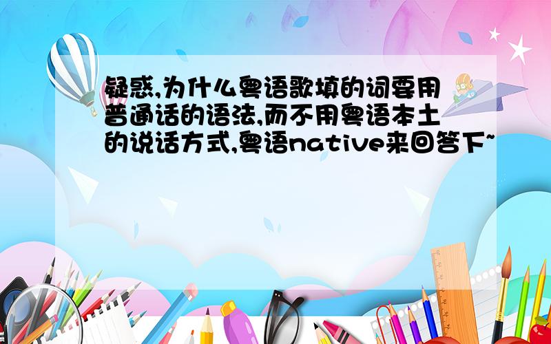 疑惑,为什么粤语歌填的词要用普通话的语法,而不用粤语本土的说话方式,粤语native来回答下~